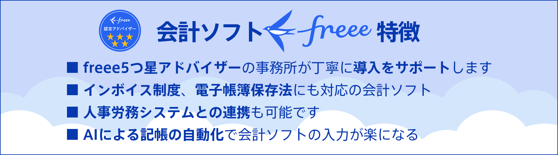 会計ソフトfreeeの特徴 ①freee5つ星アドバイザーの事務所が丁寧に導入をサポートします ②インボイス制度、電子帳簿保存法にも対応の会計ソフト ③人事労務システムとの連携も可能です ④AIによる記帳の自動化で会計ソフトの入力が楽になる